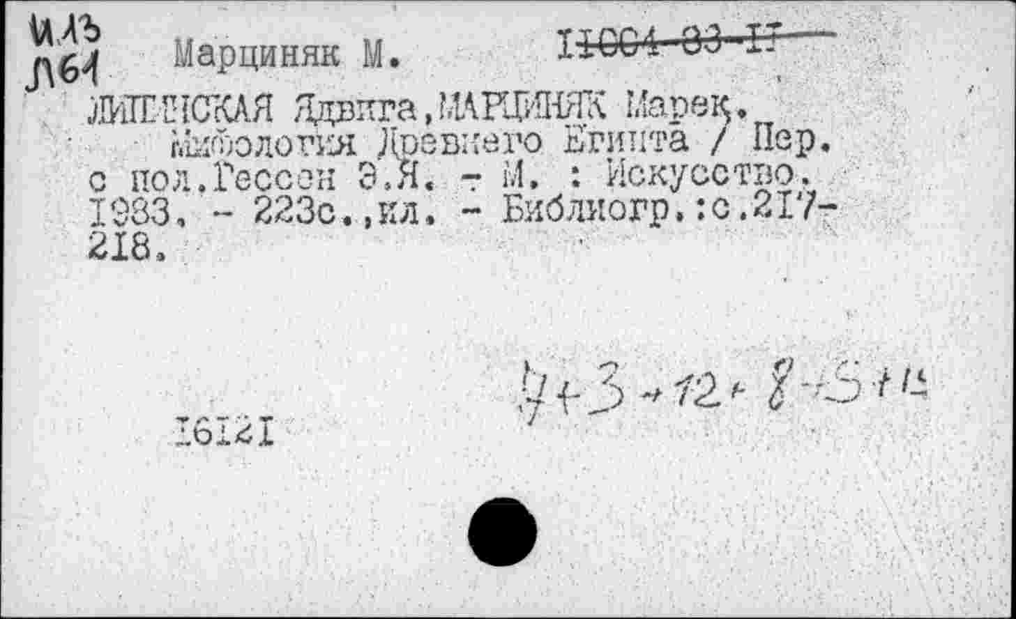 ﻿^64 Марциняк М. 11001 03 Н -ЖГ С1СКАЯ Ядвига, ^ИГИНЯК Марек;. '
Микология Давнего Египта / Пер. с по л. Гессен Э.Я. -г М. : Искусство. I983. - 223с.,ил. ~ Библиогр.:с.217-2X8.
16121